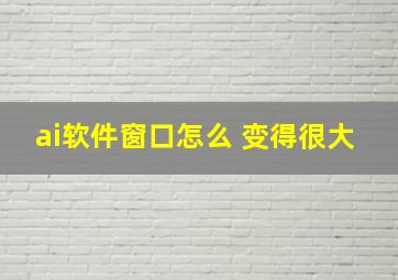 ai软件窗口怎么 变得很大